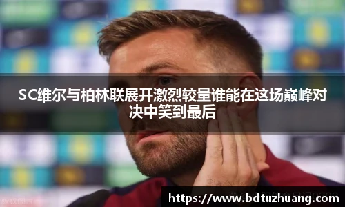 8866体育SC维尔与柏林联展开激烈较量谁能在这场巅峰对决中笑到最后